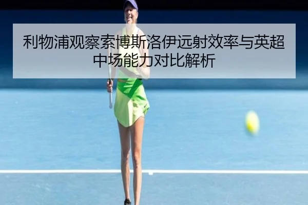 利物浦观察索博斯洛伊远射效率与英超中场能力对比解析