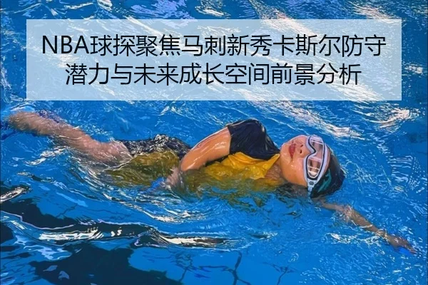NBA球探聚焦马刺新秀卡斯尔防守潜力与未来成长空间前景分析