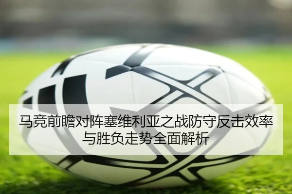 马竞前瞻对阵塞维利亚之战防守反击效率与胜负走势全面解析