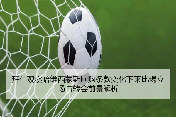 拜仁观察哈维西蒙斯回购条款变化下莱比锡立场与转会前景解析